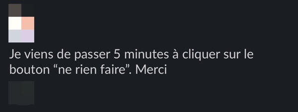 Je viens de passer 5 minutes à cliquer sur le bouton "ne rien faire". Merci